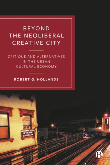 Beyond the Neoliberal Creative City: Critique and Alternatives in the Urban Cultural Economy - Robert G. Hollands