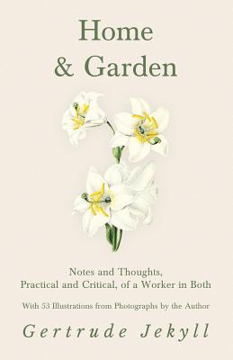 Home and Garden - Notes and Thoughts, Practical and Critical, of a Worker in Both - With 53 Illustrations from Photographs by the Author - Gertrude Jekyll