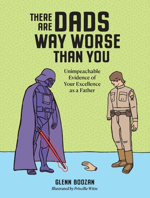 There Are Dads Way Worse Than You: Unimpeachable Evidence of Your Excellence as a Father - Glenn Boozan