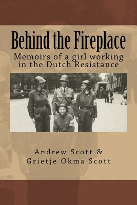 Behind the Fireplace: Memoirs of a girl working in the Dutch Wartime Resistance - Grietje Scott