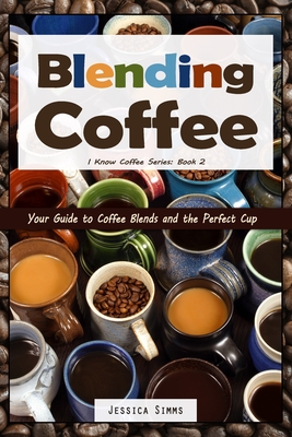 Blending Coffee: Your Guide to Coffee Blends and the Perfect Cup - Jessica Simms