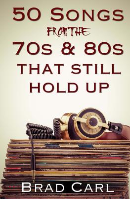 50 Songs From The 70s & 80s That Still Hold Up: Timeless Top 40 Hits - Brad Carl