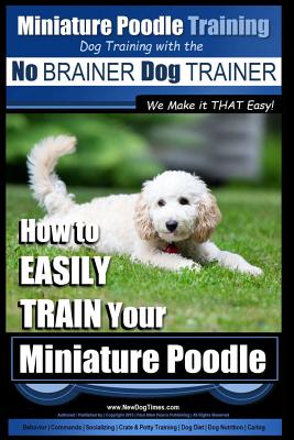 Miniature Poodle Training Dog Training with the No BRAINER Dog TRAINER We Make it THAT Easy!: How to EASILY TRAIN Your Miniature Poodle - Paul Allen Pearce
