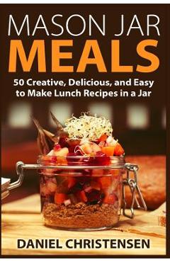 Coperta cărții 'Mason Jar Meals: 50 Creative, Delicious, and Easy to Make Lunch Recipes in a Jar - Daniel Christensen'