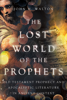 The Lost World of the Prophets: Old Testament Prophecy and Apocalyptic Literature in Ancient Contexts - John H. Walton