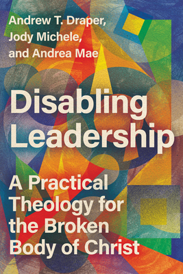 Disabling Leadership: A Practical Theology for the Broken Body of Christ - Andrew T. Draper