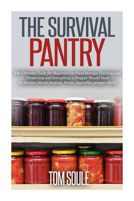 The Survival Pantry: The Ultimate Guide for Beginners on Food Storage, Canning and Preserving and Everything a Prepper Would Need to Surviv - Tom Soule