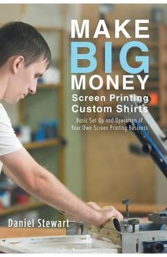 Coperta cărții 'Make Big Money Screen Printing Custom Shirts: Basic Set Up and Operation of Your Own Screen Printing Business - Daniel'