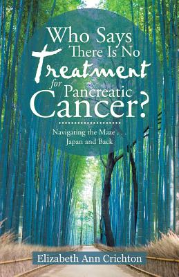 Who Says There Is No Treatment for Pancreatic Cancer?: Navigating the Maze . . . Japan and Back - Elizabeth Ann Crichton