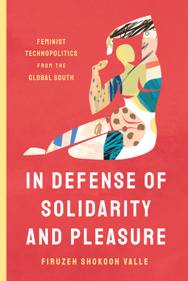 In Defense of Solidarity and Pleasure: Feminist Technopolitics from the Global South - Firuzeh Shokooh Valle