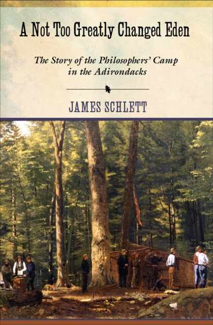 A Not Too Greatly Changed Eden: The Story of the Philosophers' Camp in the Adirondacks - James Schlett