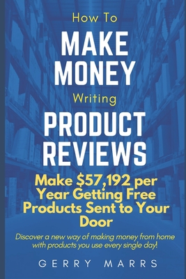 How to Make Money Writing Product Reviews: Make $57,192 per Year Getting Free Products Sent to Your Door - Gerry Marrs
