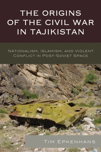 The Origins of the Civil War in Tajikistan: Nationalism, Islamism, and Violent Conflict in Post-Soviet Space - Tim Epkenhans