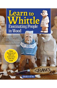 Learn to Whittle Fascinating People in Wood: Make Hundreds of Different Expressions with One Knife - Charles Banks