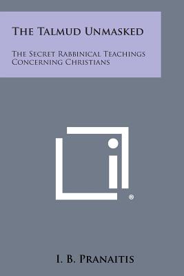 The Talmud Unmasked: The Secret Rabbinical Teachings Concerning Christians - I. B. Pranaitis
