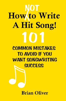 How [Not] To Write A Hit Song!: 101 Common Mistakes to Avoid If You Want Songwriting Success - Brian Oliver