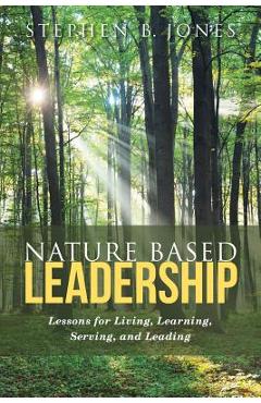 Coperta cărții 'Nature Based Leadership: Lessons for Living, Learning, Serving, and Leading - Stephen B. Jones'