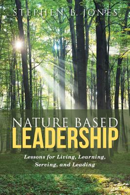 Coperta cărții 'Nature Based Leadership: Lessons for Living, Learning, Serving, and Leading - Stephen B. Jones'