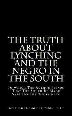 The Truth About Lynching And The Negro In The South: In Which The Author Pleads That The South Be Made Safe For The White Race - Winfield H. Collins A. M.