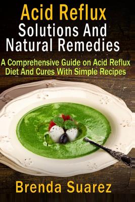 Acid Reflux: Solutions And Natural Remedies: A Comprehensive Guide on Acid Reflux Diet And Cures With Simple Recipes - Brenda Suarez