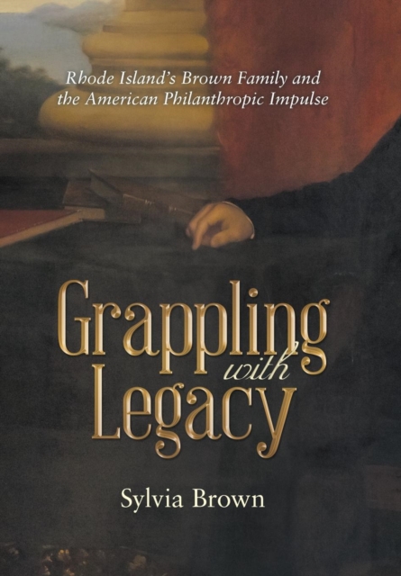 Grappling with Legacy: Rhode Island's Brown Family and the American Philanthropic Impulse - Sylvia Brown