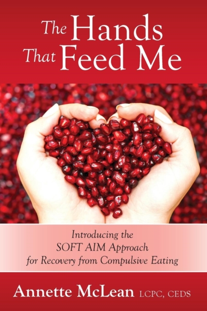 The Hands That Feed Me: Introducing the SOFT AIM Approach for Recovery from Compulsive Eating - Annette Mclean Lcpc Ceds