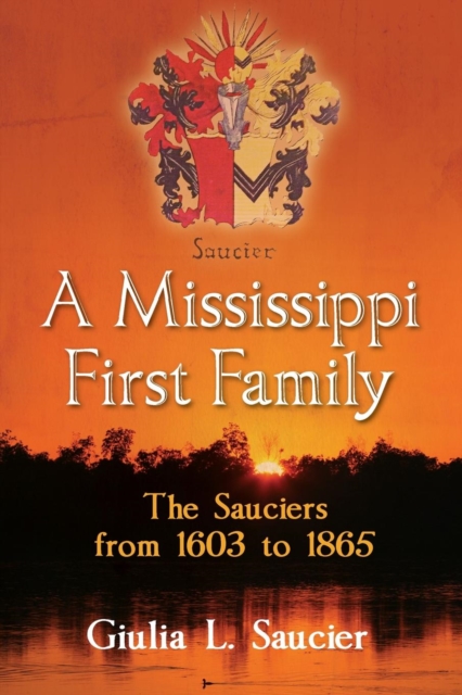 A Mississippi First Family: The Sauciers from 1603 to 1865 - Giulia L. Saucier