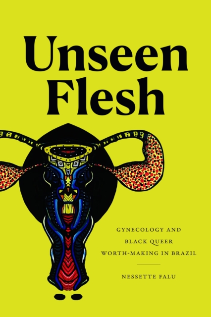 Unseen Flesh: Gynecology and Black Queer Worth-Making in Brazil - Nessette Falu