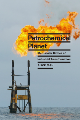 Petrochemical Planet: Multiscalar Battles of Industrial Transformation - Alice Mah