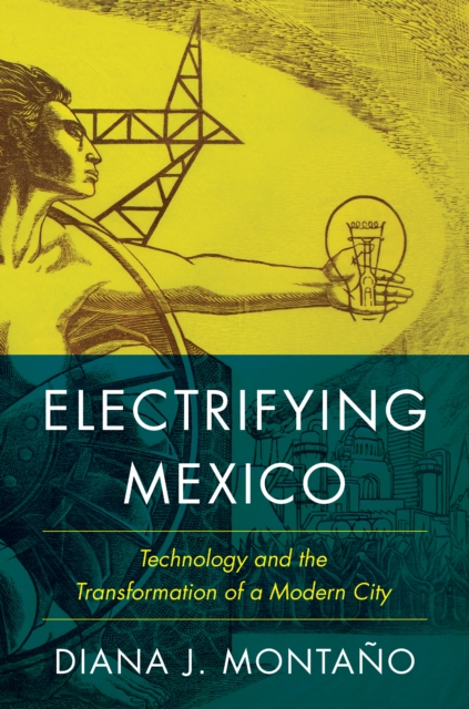 Electrifying Mexico: Technology and the Transformation of a Modern City - Diana Montao