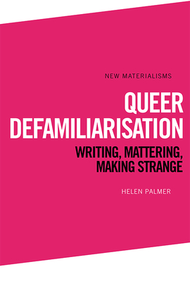 Queer Defamiliarisation: Writing, Mattering, Making Strange - Helen Palmer