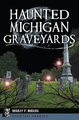 Haunted Michigan Graveyards - Bradley P. Mikulka