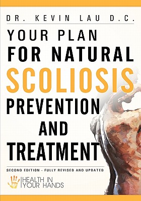 Your Plan for Natural Scoliosis Prevention and Treatment: Health In Your Hands (Second Edition) - Kevin Lau D. C.