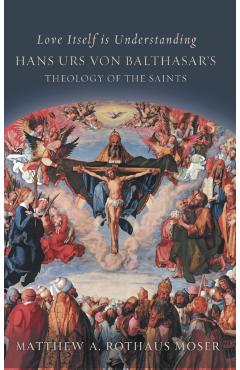 Coperta cărții 'Love Itself Is Understanding: Hans Urs Von Balthasar's Theology of the Saints - Matthew A. Rothaus Mose'