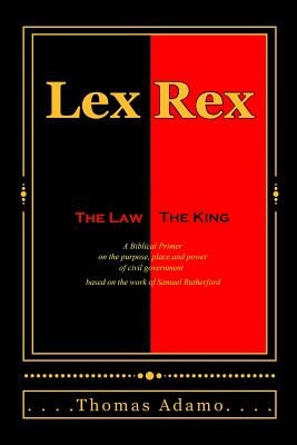 Lex Rex: The Law, The King: a Biblical primer on the purpose, place, and power of civil government. - Thomas Adamo