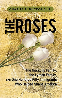 The Roses: The Nuckolls Family, the Lyman Family, and One Hundred Fifty Immigrants Who Helped Shape America - Charles R. Nuckolls