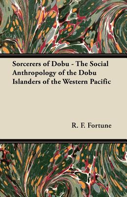 Sorcerers of Dobu - The Social Anthropology of the Dobu Islanders of the Western Pacific - R. F. Fortune