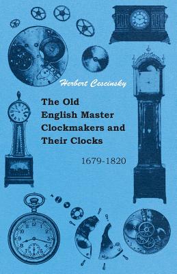 The Old English Master Clockmakers and Their Clocks - 1679-1820 - Herbert Cescinsky