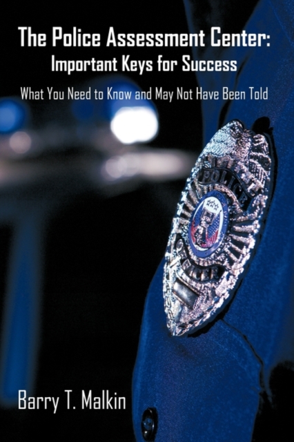 The Police Assessment Center: Important Keys for Success: What You Need to Know and May Not Have Been Told - Barry T. Malkin