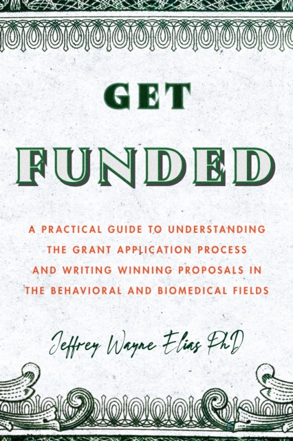 Get Funded: A Practical Guide to Understanding the Grant Application Process and Writing Winning Proposals in the Behavioral and B - Jeffrey Wayne Elias