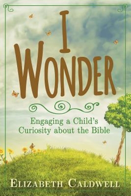 I Wonder: Engaging a Child's Curiosity about the Bible - Elizabeth Caldwell