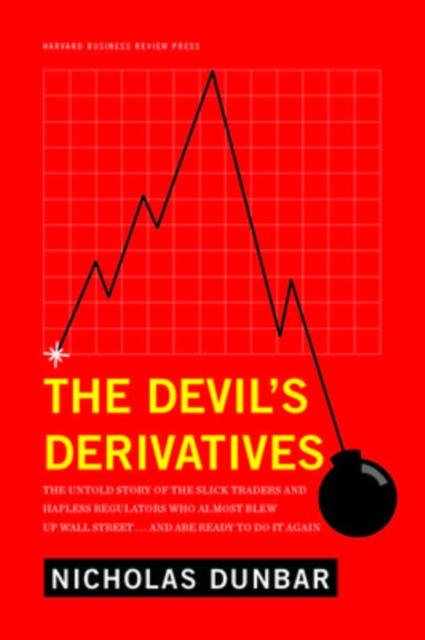 The Devil's Derivatives: The Untold Story of the Slick Traders and Hapless Regulators Who Almost Blew Up Wall Street . . . an - Nicholas Dunbar