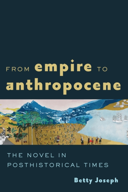 From Empire to Anthropocene: The Novel in Posthistorical Times - Betty Joseph