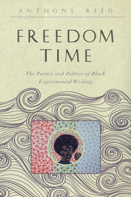 Freedom Time: The Poetics and Politics of Black Experimental Writing - Anthony Reed