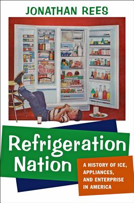 Refrigeration Nation: A History of Ice, Appliances, and Enterprise in America - Jonathan Rees