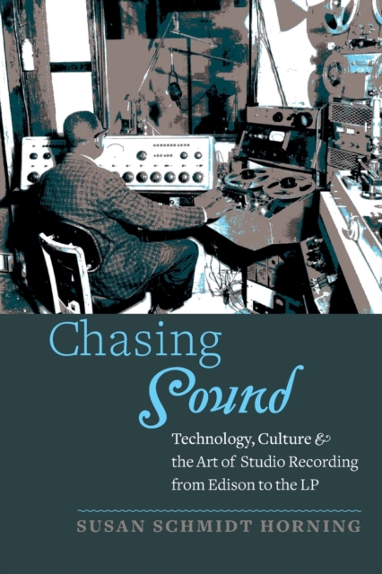 Chasing Sound: Technology, Culture, and the Art of Studio Recording from Edison to the LP - Susan Schmidt Horning