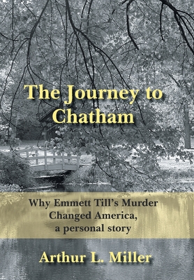 The Journey to Chatham: Why Emmett Till's Murder Changed America, a Personal Story - Arthur L. Miller