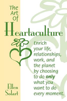 The Art of Heartaculture: Enrich your life, relatoinships, work, and the Planet by choosing to do only what you want to do every moment - Ellen Solart