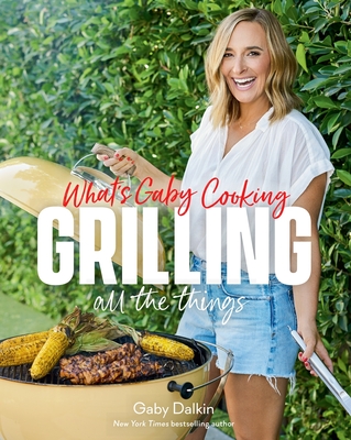 What's Gaby Cooking: Grilling All the Things - Gaby Dalkin