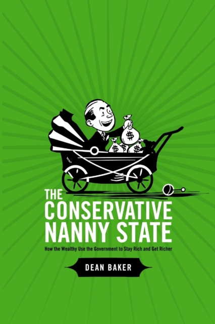The Conservative Nanny State: How the Wealthy Use the Government to Stay Rich and Get Richer - Dean Baker